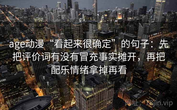age动漫“看起来很确定”的句子:先把评价词有没有冒充事实摊开,再把配乐情绪拿掉再看