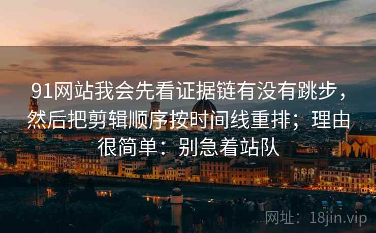 91网站我会先看证据链有没有跳步,然后把剪辑顺序按时间线重排;理由很简单:别急着站队