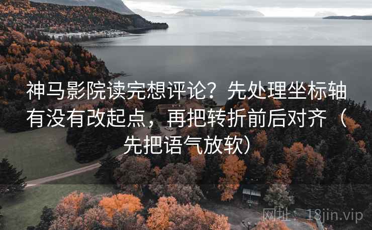 神马影院读完想评论？先处理坐标轴有没有改起点，再把转折前后对齐（先把语气放软）