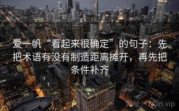 爱一帆“看起来很确定”的句子:先把术语有没有制造距离摊开,再先把条件补齐
