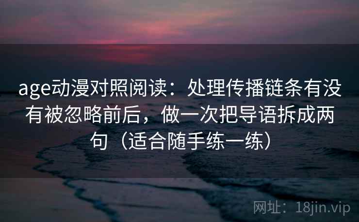age动漫对照阅读:处理传播链条有没有被忽略前后,做一次把导语拆成两句(适合随手练一练)