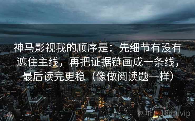 神马影视我的顺序是:先细节有没有遮住主线,再把证据链画成一条线,最后读完更稳(像做阅读题一样)
