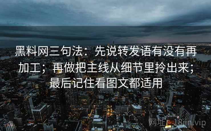 黑料网三句法:先说转发语有没有再加工;再做把主线从细节里拎出来;最后记住看图文都适用