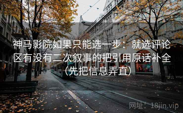 神马影院如果只能选一步:就选评论区有没有二次叙事的把引用原话补全(先把信息弄直)