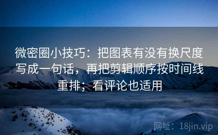 微密圈小技巧:把图表有没有换尺度写成一句话,再把剪辑顺序按时间线重排;看评论也适用