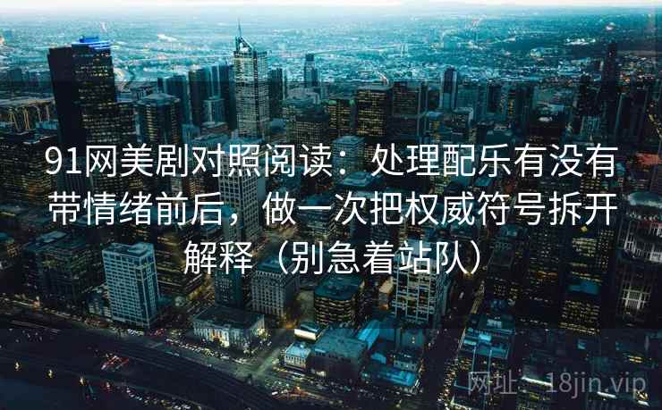 91网美剧对照阅读:处理配乐有没有带情绪前后,做一次把权威符号拆开解释(别急着站队)