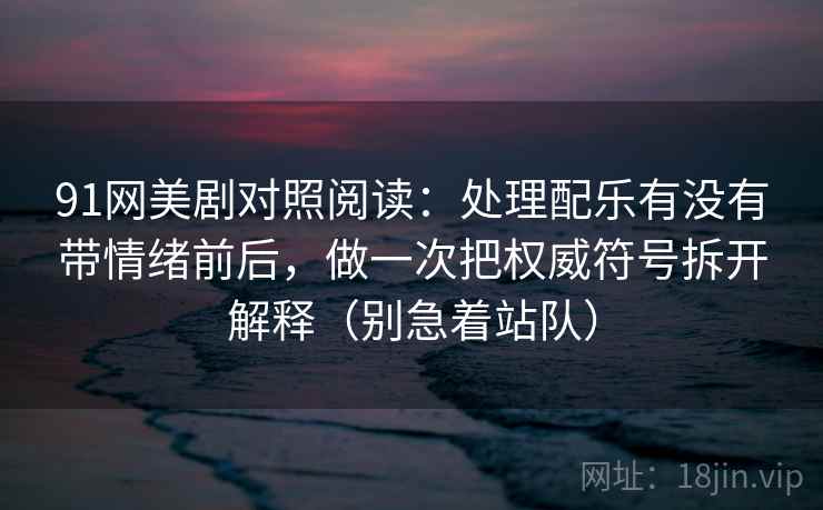 91网美剧对照阅读:处理配乐有没有带情绪前后,做一次把权威符号拆开解释(别急着站队)