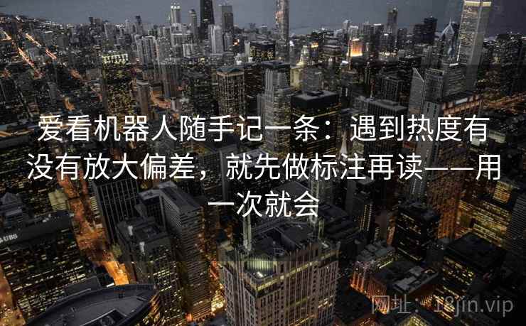 爱看机器人随手记一条：遇到热度有没有放大偏差，就先做标注再读——用一次就会