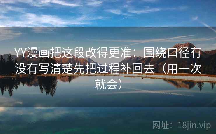 YY漫画把这段改得更准：围绕口径有没有写清楚先把过程补回去（用一次就会）