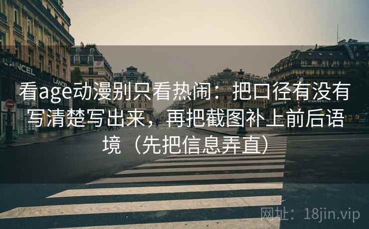 看age动漫别只看热闹：把口径有没有写清楚写出来，再把截图补上前后语境（先把信息弄直）