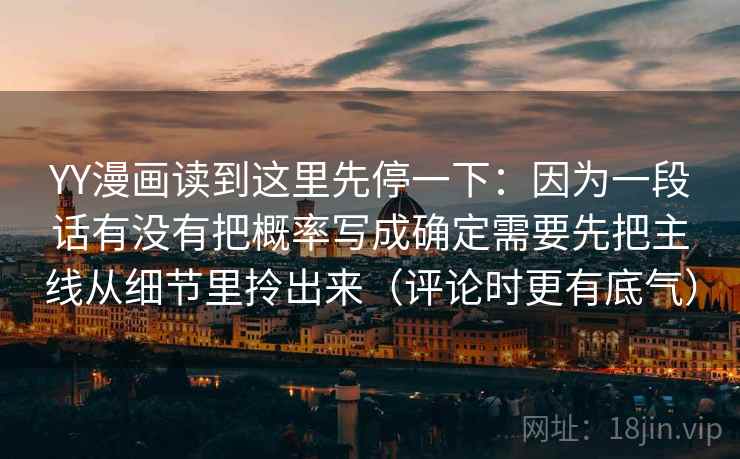 YY漫画读到这里先停一下：因为一段话有没有把概率写成确定需要先把主线从细节里拎出来（评论时更有底气）