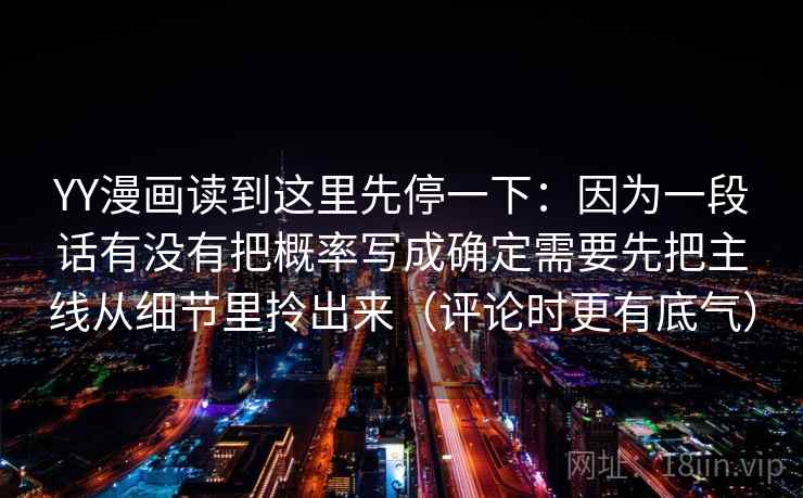 YY漫画读到这里先停一下：因为一段话有没有把概率写成确定需要先把主线从细节里拎出来（评论时更有底气）