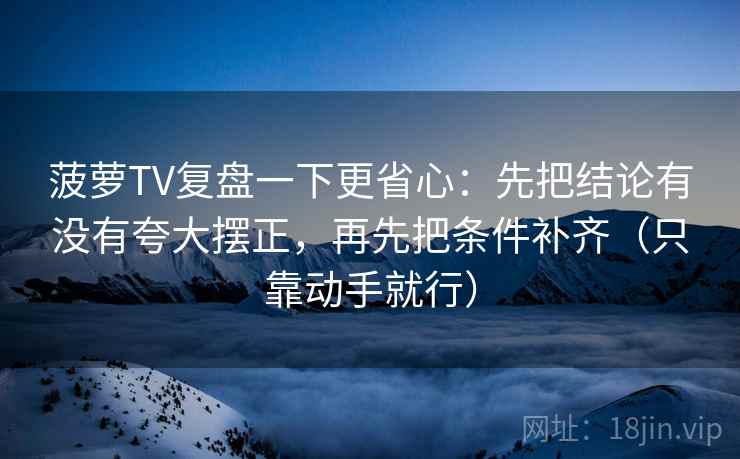菠萝TV复盘一下更省心：先把结论有没有夸大摆正，再先把条件补齐（只靠动手就行）