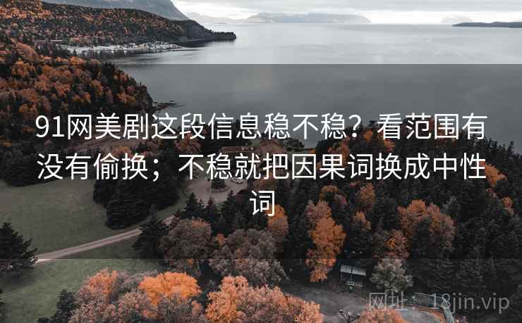 91网美剧这段信息稳不稳？看范围有没有偷换；不稳就把因果词换成中性词