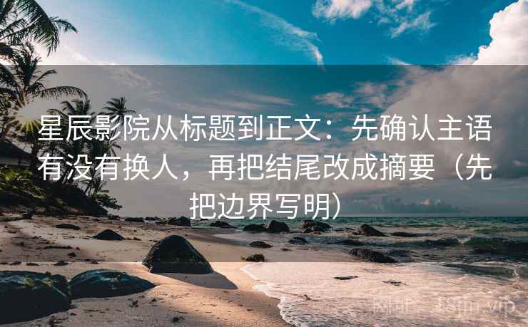 星辰影院从标题到正文：先确认主语有没有换人，再把结尾改成摘要（先把边界写明）