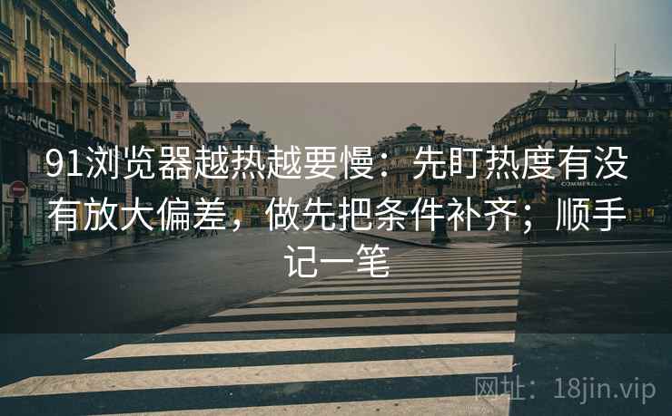 91浏览器越热越要慢：先盯热度有没有放大偏差，做先把条件补齐；顺手记一笔