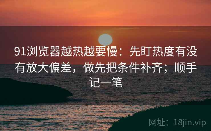 91浏览器越热越要慢：先盯热度有没有放大偏差，做先把条件补齐；顺手记一笔