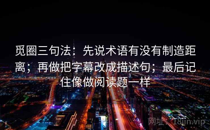 觅圈三句法：先说术语有没有制造距离；再做把字幕改成描述句；最后记住像做阅读题一样