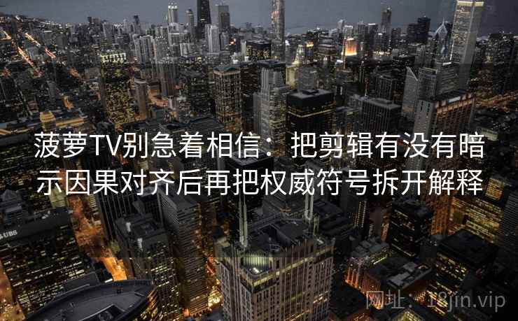 菠萝TV别急着相信：把剪辑有没有暗示因果对齐后再把权威符号拆开解释