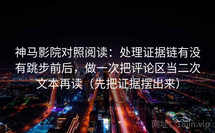 神马影院对照阅读：处理证据链有没有跳步前后，做一次把评论区当二次文本再读（先把证据摆出来）