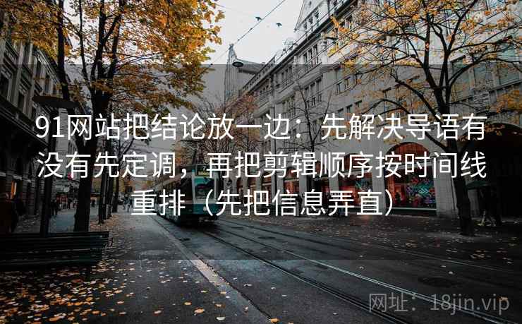 91网站把结论放一边：先解决导语有没有先定调，再把剪辑顺序按时间线重排（先把信息弄直）