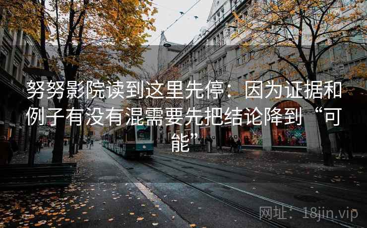 努努影院读到这里先停：因为证据和例子有没有混需要先把结论降到“可能”