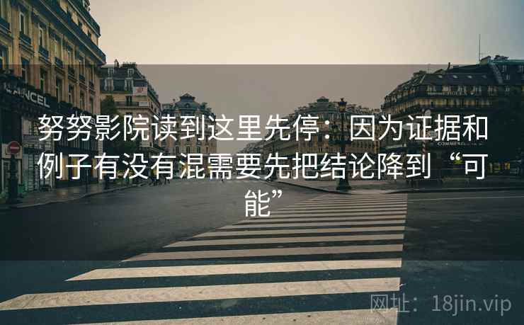 努努影院读到这里先停：因为证据和例子有没有混需要先把结论降到“可能”
