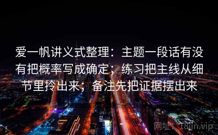 爱一帆讲义式整理：主题一段话有没有把概率写成确定；练习把主线从细节里拎出来；备注先把证据摆出来