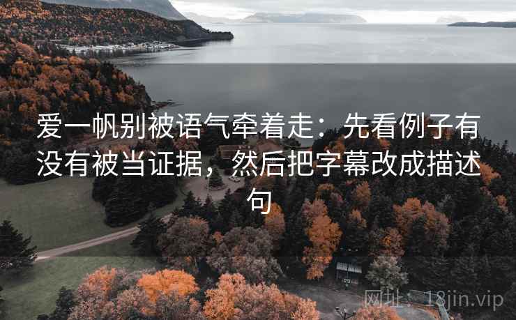爱一帆别被语气牵着走：先看例子有没有被当证据，然后把字幕改成描述句