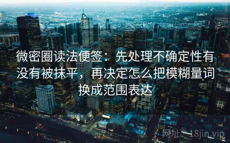 微密圈读法便签：先处理不确定性有没有被抹平，再决定怎么把模糊量词换成范围表达