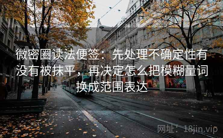 微密圈读法便签：先处理不确定性有没有被抹平，再决定怎么把模糊量词换成范围表达