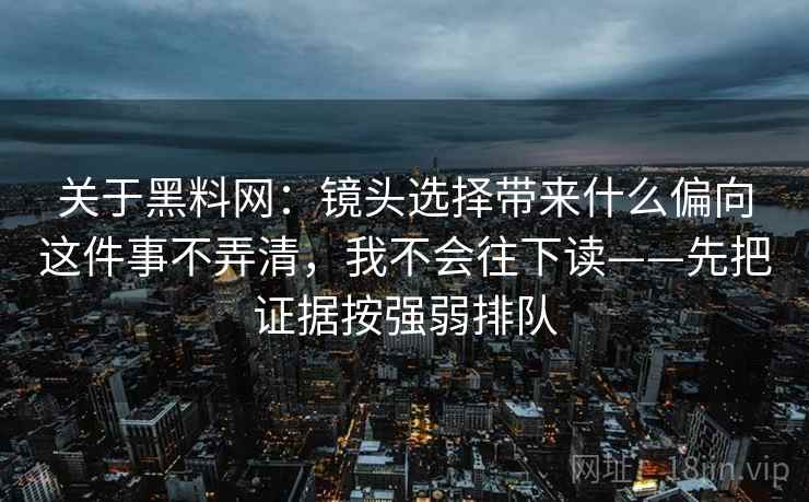 关于黑料网：镜头选择带来什么偏向这件事不弄清，我不会往下读——先把证据按强弱排队