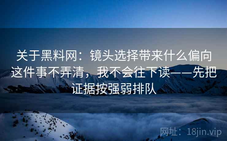 关于黑料网：镜头选择带来什么偏向这件事不弄清，我不会往下读——先把证据按强弱排队