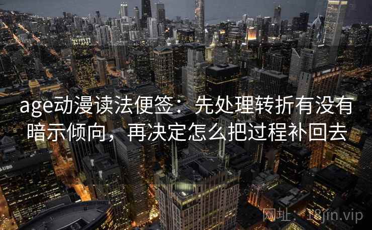 age动漫读法便签：先处理转折有没有暗示倾向，再决定怎么把过程补回去