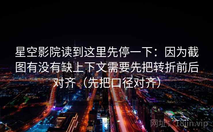 星空影院读到这里先停一下：因为截图有没有缺上下文需要先把转折前后对齐（先把口径对齐）