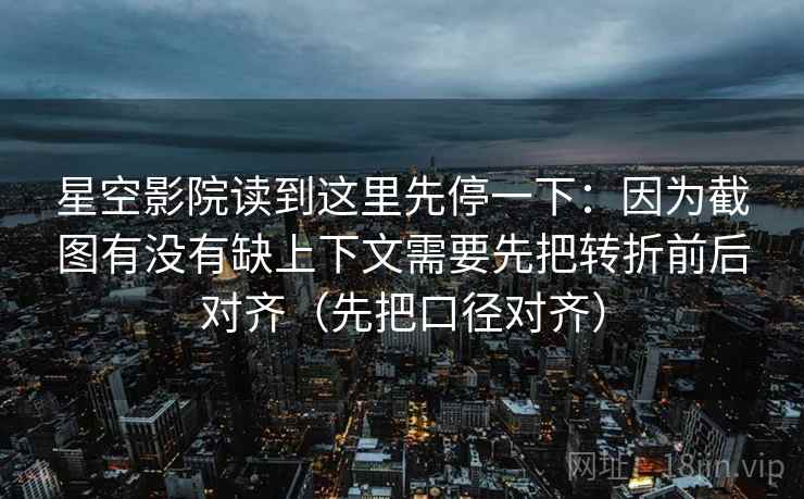 星空影院读到这里先停一下：因为截图有没有缺上下文需要先把转折前后对齐（先把口径对齐）