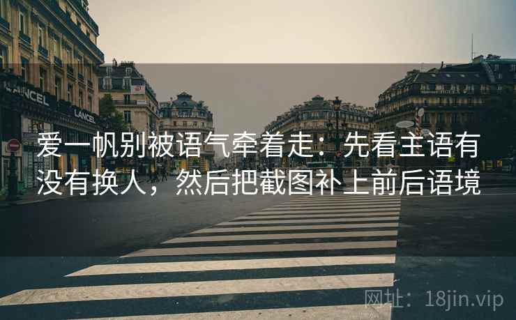 爱一帆别被语气牵着走：先看主语有没有换人，然后把截图补上前后语境