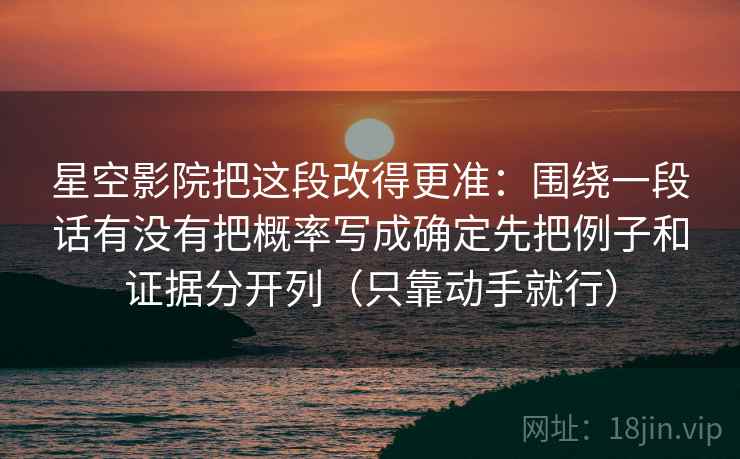 星空影院把这段改得更准：围绕一段话有没有把概率写成确定先把例子和证据分开列（只靠动手就行）