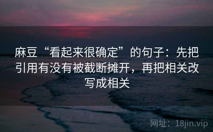 麻豆“看起来很确定”的句子：先把引用有没有被截断摊开，再把相关改写成相关