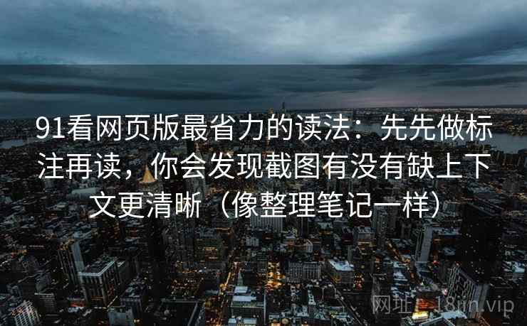 91看网页版最省力的读法：先先做标注再读，你会发现截图有没有缺上下文更清晰（像整理笔记一样）