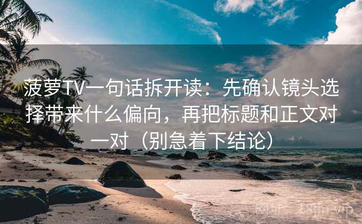 菠萝TV一句话拆开读：先确认镜头选择带来什么偏向，再把标题和正文对一对（别急着下结论）