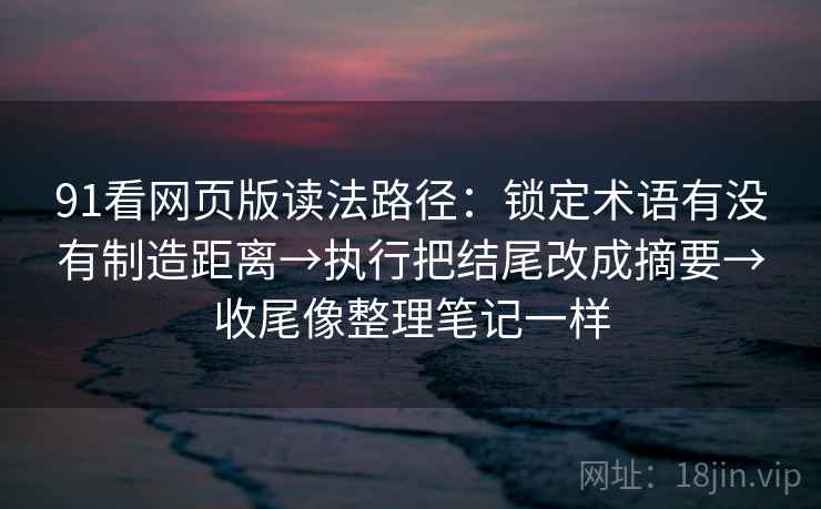91看网页版读法路径：锁定术语有没有制造距离→执行把结尾改成摘要→收尾像整理笔记一样