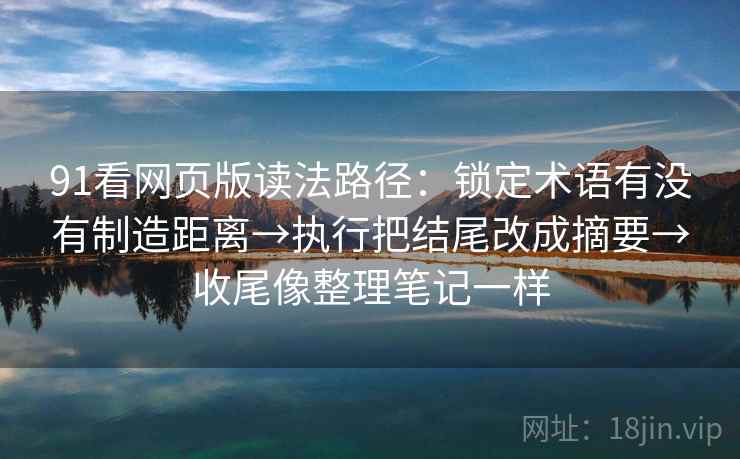 91看网页版读法路径：锁定术语有没有制造距离→执行把结尾改成摘要→收尾像整理笔记一样