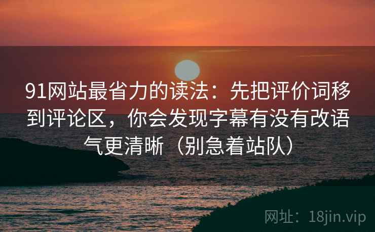 91网站最省力的读法：先把评价词移到评论区，你会发现字幕有没有改语气更清晰（别急着站队）