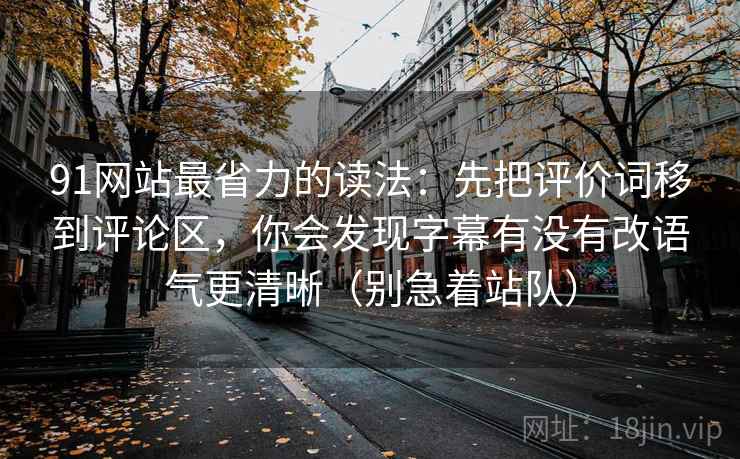 91网站最省力的读法：先把评价词移到评论区，你会发现字幕有没有改语气更清晰（别急着站队）
