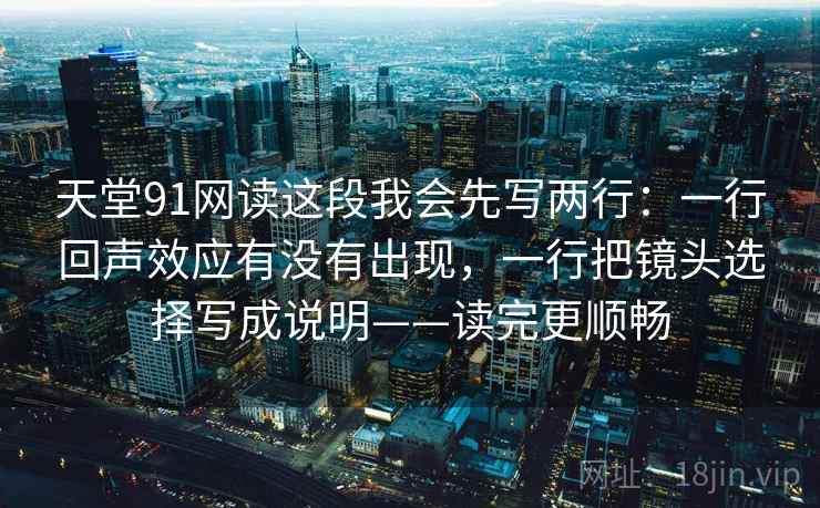 天堂91网读这段我会先写两行：一行回声效应有没有出现，一行把镜头选择写成说明——读完更顺畅