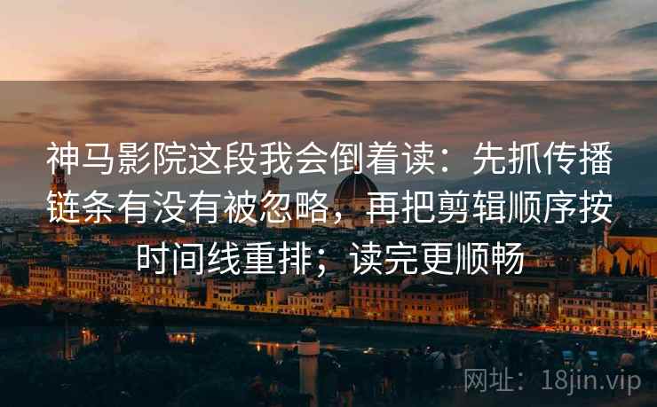 神马影院这段我会倒着读：先抓传播链条有没有被忽略，再把剪辑顺序按时间线重排；读完更顺畅