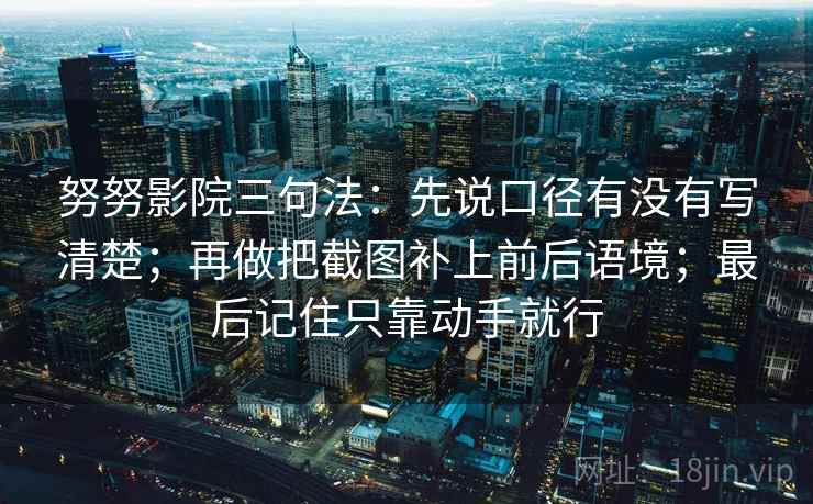 努努影院三句法：先说口径有没有写清楚；再做把截图补上前后语境；最后记住只靠动手就行