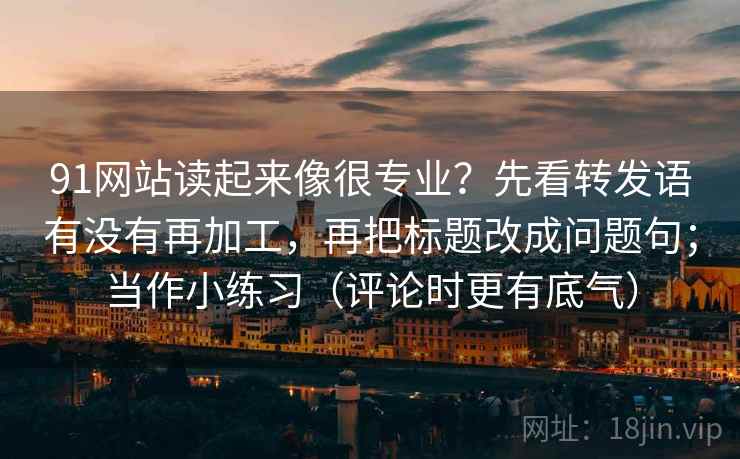 91网站读起来像很专业？先看转发语有没有再加工，再把标题改成问题句；当作小练习（评论时更有底气）