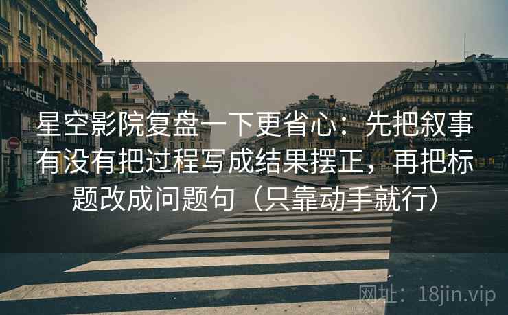 星空影院复盘一下更省心：先把叙事有没有把过程写成结果摆正，再把标题改成问题句（只靠动手就行）
